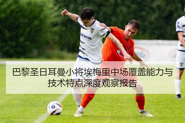 巴黎圣日耳曼小将埃梅里中场覆盖能力与技术特点深度观察报告