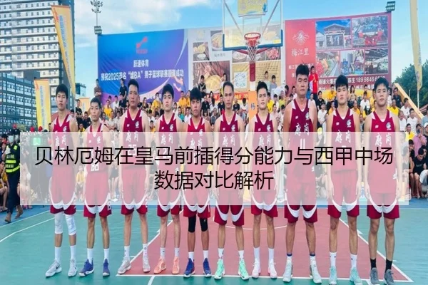 贝林厄姆在皇马前插得分能力与西甲中场数据对比解析