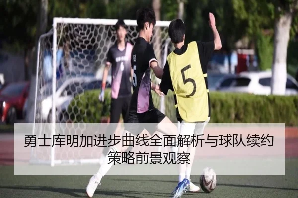 勇士库明加进步曲线全面解析与球队续约策略前景观察
