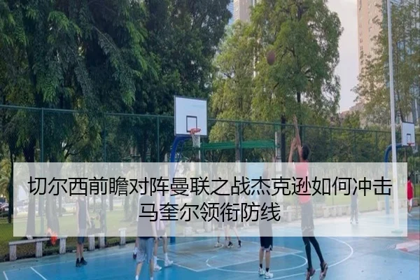 切尔西前瞻对阵曼联之战杰克逊如何冲击马奎尔领衔防线