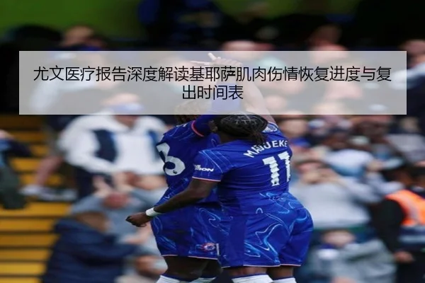 尤文医疗报告深度解读基耶萨肌肉伤情恢复进度与复出时间表