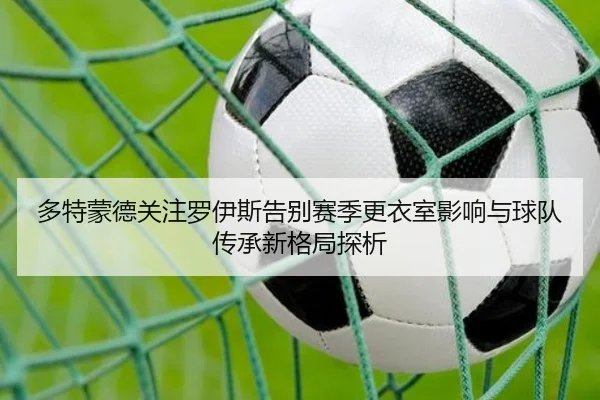 多特蒙德关注罗伊斯告别赛季更衣室影响与球队传承新格局探析