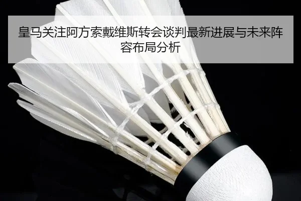 皇马关注阿方索戴维斯转会谈判最新进展与未来阵容布局分析
