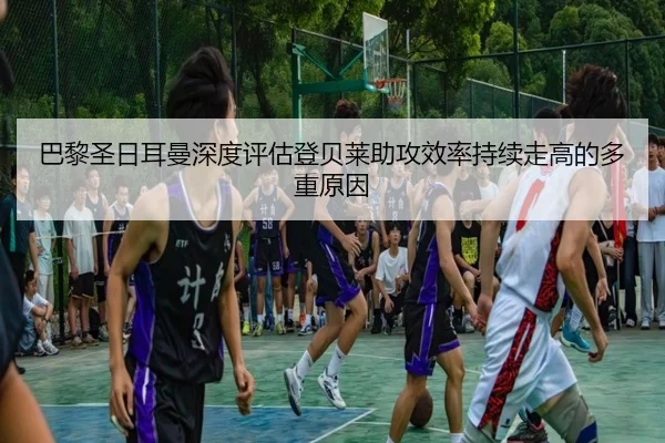 巴黎圣日耳曼深度评估登贝莱助攻效率持续走高的多重原因