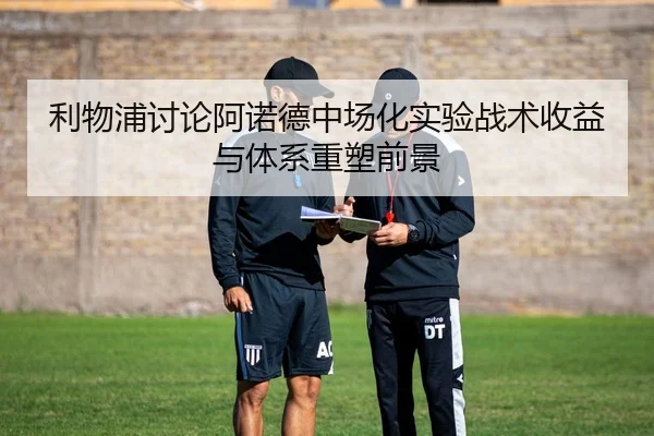 利物浦讨论阿诺德中场化实验战术收益与体系重塑前景