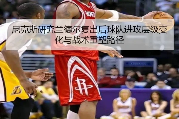 尼克斯研究兰德尔复出后球队进攻层级变化与战术重塑路径